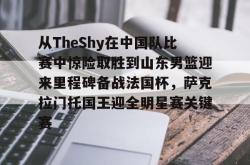 问鼎娱乐官方下载从TheShy在中国队比赛中惊险取胜到山东男篮迎来里程碑备战法国杯，萨克拉门托国王迎全明星赛关键赛的简单介绍